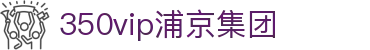 中国·350vip浦京集团(股份)有限公司-Official website